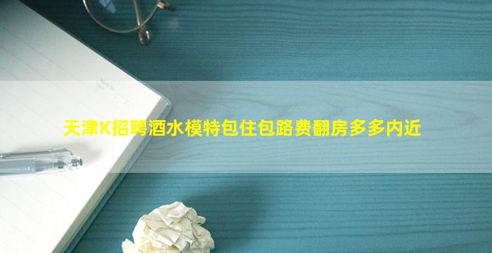 天津K招聘酒水模特包住包路费翻房多多内近
